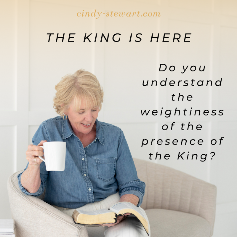 Do you understand the weightiness of the presence of the King?
